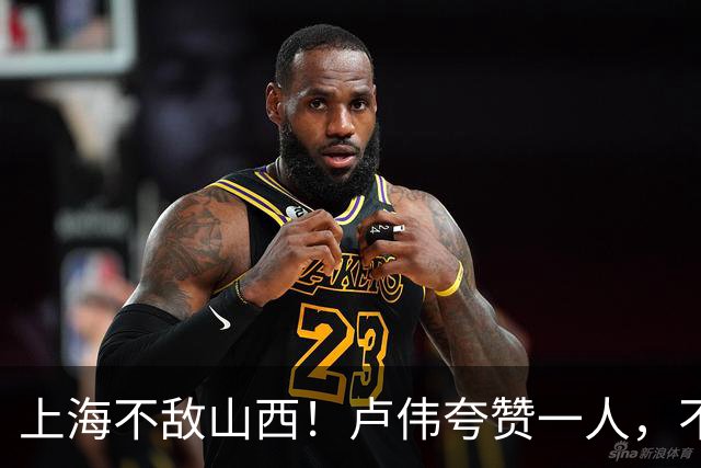 上海不敌山西！卢伟夸赞一人，不是古德温，也不是王哲林和拉塞尔