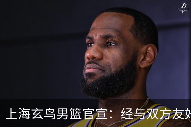 上海玄鸟男篮官宣：经与双方友好协商一致 景天雨加盟上海玄鸟