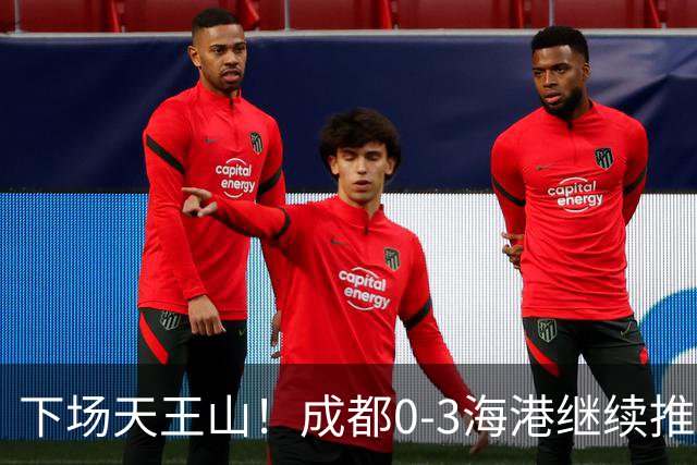 下场天王山！成都0-3海港继续推迟夺冠，王东升乌龙，武磊破门