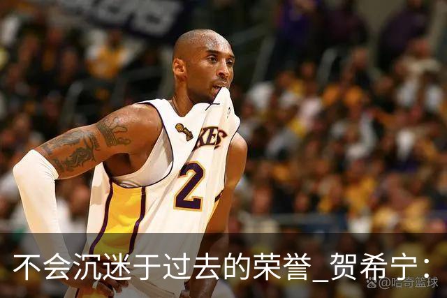 不会沉迷于过去的荣誉 贺希宁：我是对自己有要求的人