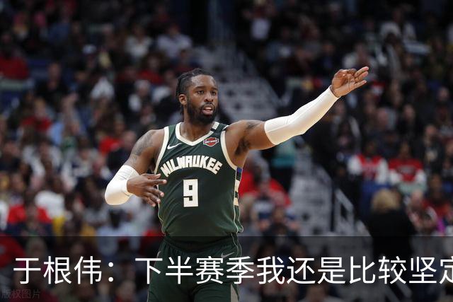 于根伟：下半赛季我还是比较坚定，很幸运所有的决策都是正确的