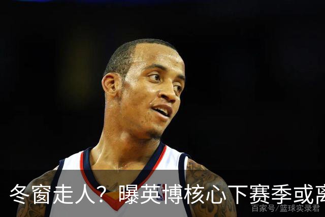 冬窗走人？曝英博核心下赛季或离队，合同仅剩半年，离队原因曝光