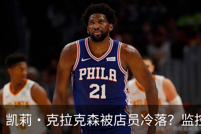 凯莉·克拉克森被店员冷落？监控曝光后网友吵翻了
