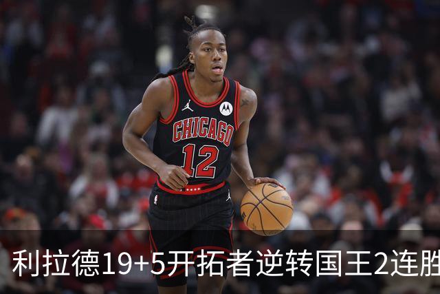 利拉德19+5开拓者逆转国王2连胜，阿卡夫33分小萨27+19+10