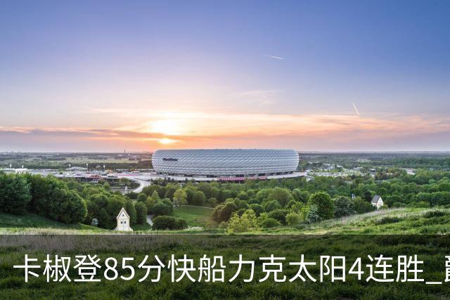 卡椒登85分快船力克太阳4连胜 爵士加时胜活塞