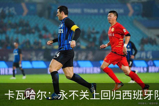 卡瓦哈尔：永不关上回归西班牙队大门，永不会拒绝再次穿上它