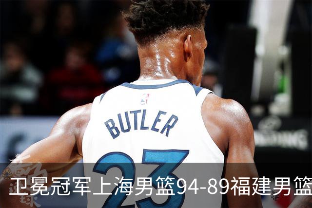卫冕冠军上海男篮94-89福建男篮，最后19秒才分出胜负，古德温18投13中30分王哲林12分8篮板