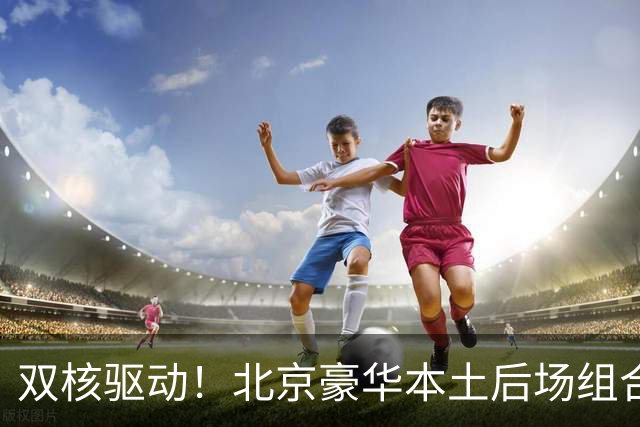 双核驱动！北京豪华本土后场组合 得分+组织轮番发挥