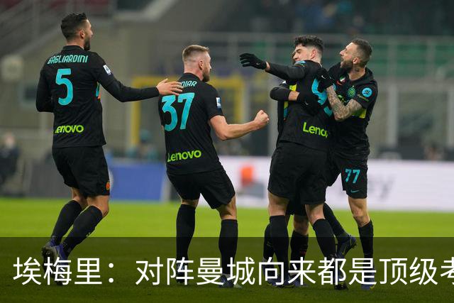 埃梅里：对阵曼城向来都是顶级考验，我十分享受这种级别的对手