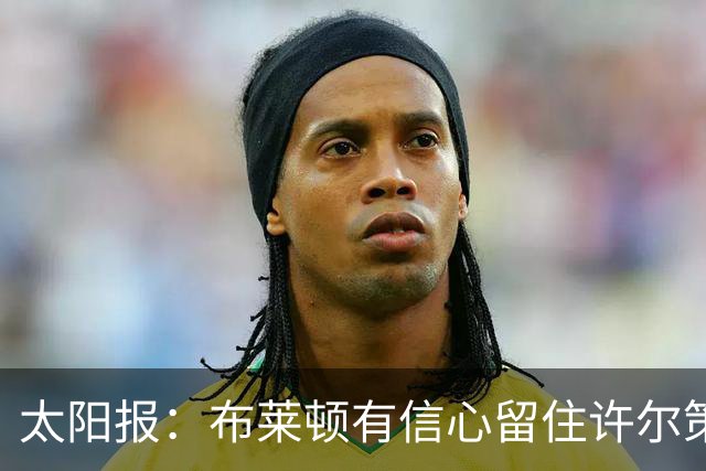 太阳报：布莱顿有信心留住许尔策勒，不担心曼联挖角