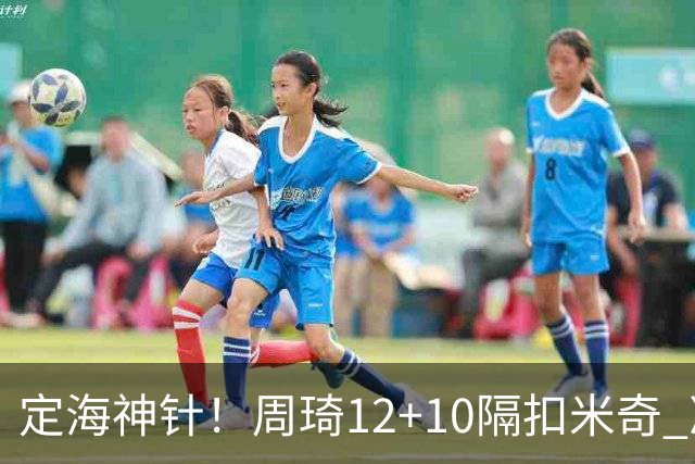 定海神针！周琦12+10隔扣米奇 净胜34分冠绝全队
