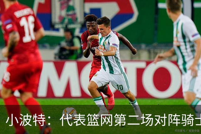 小波特：代表篮网第二场对阵骑士砍下34分彻底改变了我的自信心