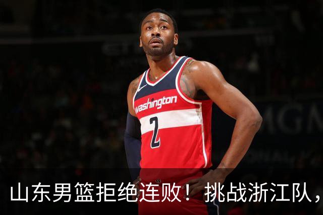 山东男篮拒绝连败！挑战浙江队，班顿对位扎加尔斯，央视直播