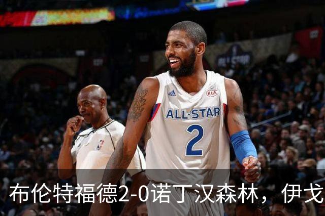 布伦特福德2-0诺丁汉森林，伊戈尔-蒂亚戈建功，米伦科维奇乌龙