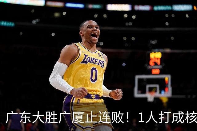 广东大胜广厦止连败！1人打成核心，教练变阵救赎，首发该调整了