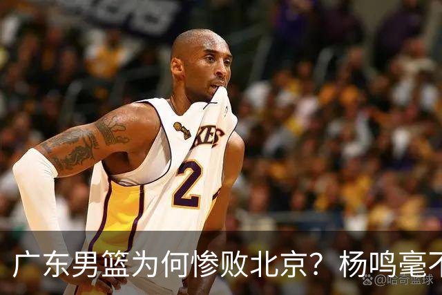 广东男篮为何惨败北京？杨鸣毫不留情一针见血！球迷想念杜锋！