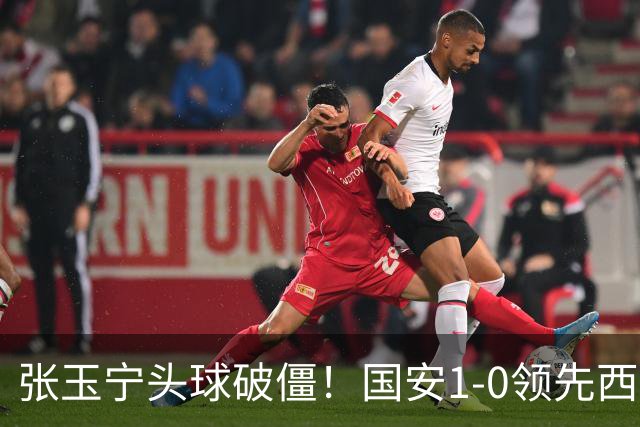 张玉宁头球破僵！国安1-0领先西海岸，塞尔吉尼奥角球助攻
