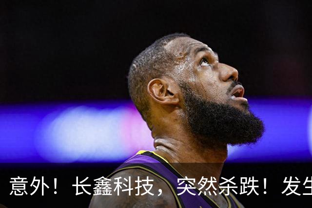 意外！长鑫科技，突然杀跌！发生了什么？