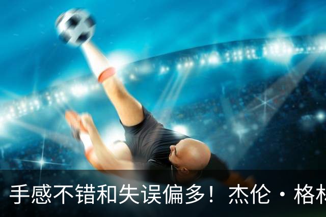 手感不错&失误偏多！杰伦·格林上半场6中4砍下12分 出现4次失误