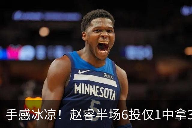 手感冰凉！赵睿半场6投仅1中拿3分 正负值-10