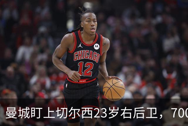 曼城盯上切尔西23岁右后卫，7000万标价已松动