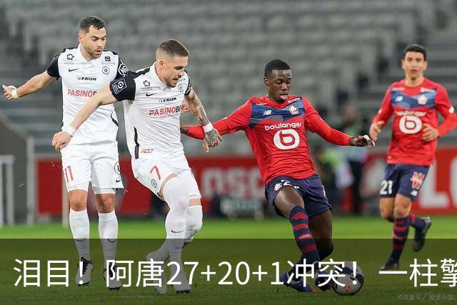 泪目！阿唐27+20+1冲突！一柱擎天，去你的57年魔咒