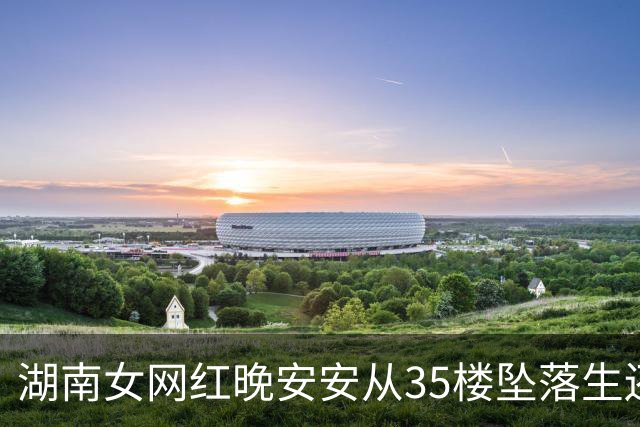 湖南女网红晚安安从35楼坠落生还：从ICU出来父母叫我“宝宝崽崽”，感觉重新过了童年；回忆坠楼经历称当天记忆空白，不知道怎么发生的