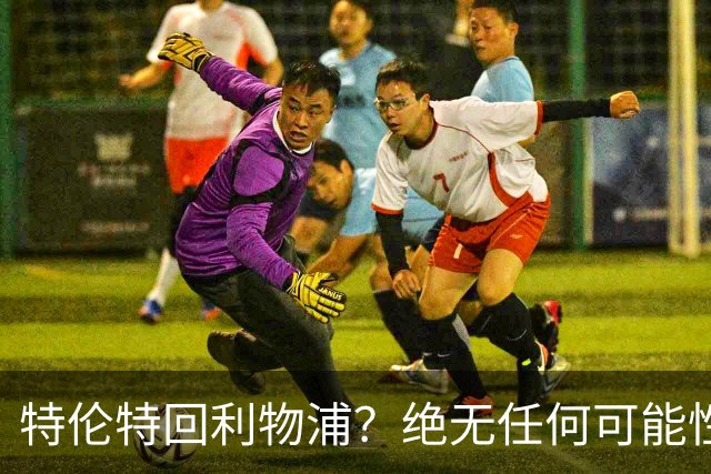 特伦特回利物浦？绝无任何可能性