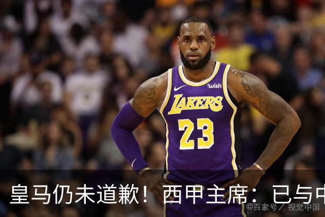 皇马仍未道歉！西甲主席：已与中国驻西班牙大使会面 希望继续合作