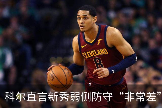 科尔直言新秀弱侧防守“非常差”：他本该是护框最好的