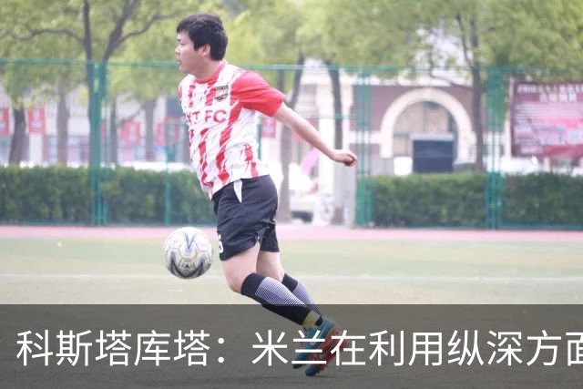 科斯塔库塔：米兰在利用纵深方面发生了变化，阿莫林会纠错