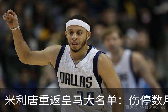 米利唐重返皇马大名单：伤停数月后复出，国家德比或迎首发机会