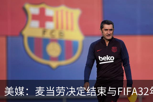 美媒：麦当劳决定结束与FIFA32年合作，世界杯营销效果不及预期