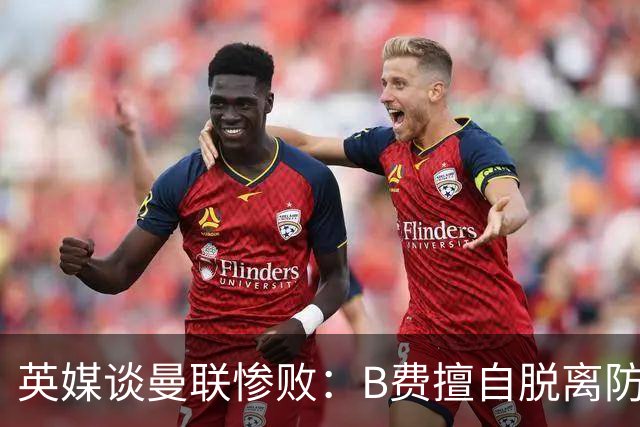 英媒谈曼联惨败：B费擅自脱离防线去逼抢 没遵守卡里克战术