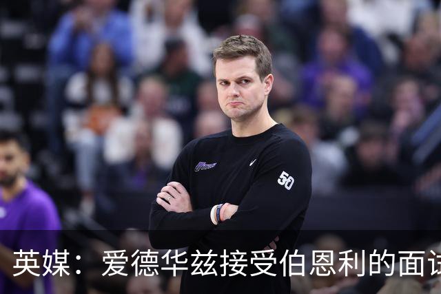 英媒：爱德华兹接受伯恩利的面试，正在商谈空缺的主帅职位