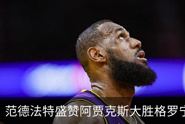 范德法特盛赞阿贾克斯大胜格罗宁根：这场胜利非常重要