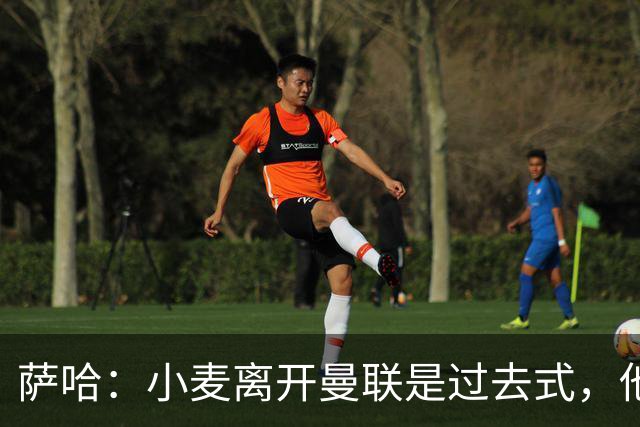 萨哈：小麦离开曼联是过去式，他去皇马和贝林搭档会很有看点