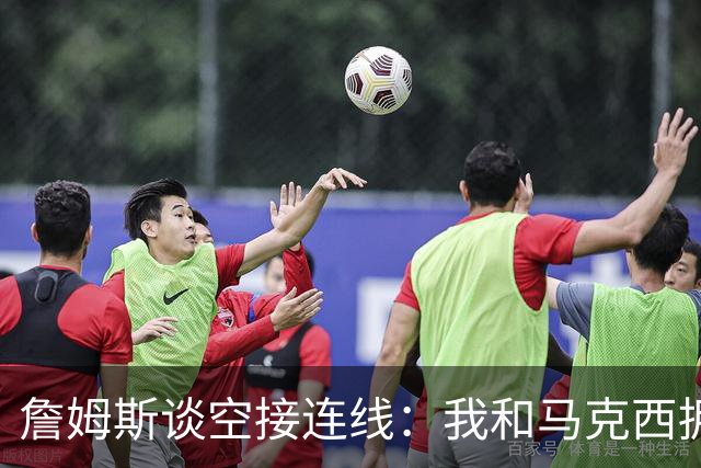 詹姆斯谈空接连线：我和马克西拥有那种默契 我们拥有运动能力