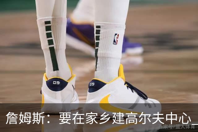 詹姆斯：要在家乡建高尔夫中心 2027年7月要办高尔夫邀请赛