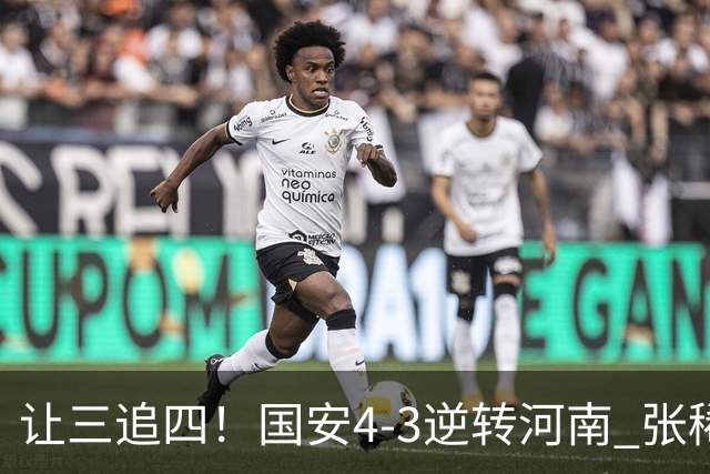 让三追四！国安4-3逆转河南 张稀哲林良铭互相传射张玉宁绝杀