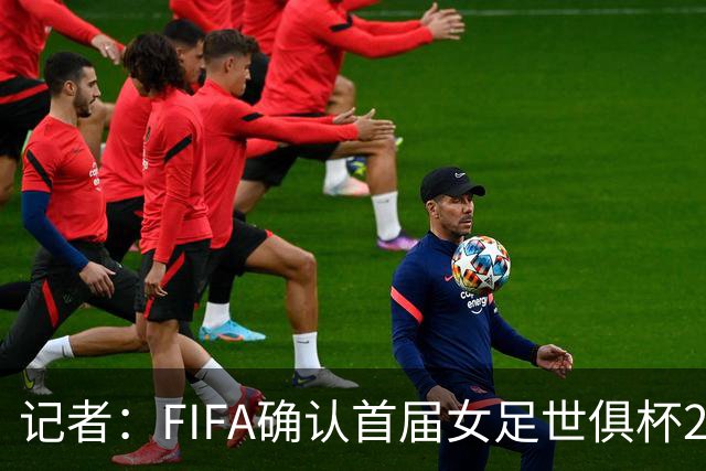 记者：FIFA确认首届女足世俱杯2028年1月在美国举办