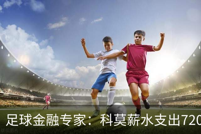 足球金融专家：科莫薪水支出7200万镑，曼联高达3.02亿镑