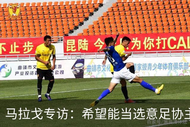马拉戈专访：希望能当选意足协主席；选择曼奇尼是对的