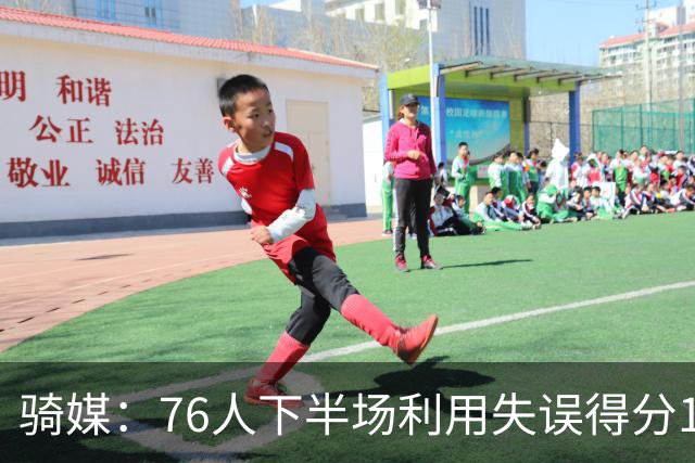 骑媒：76人下半场利用失误得分17-0 打出窒息防守扭转战局