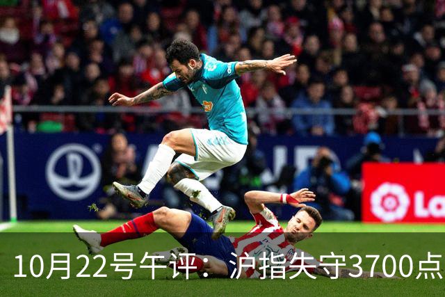 10月22号午评：沪指失守3700点整数关口，大盘后市将何去何从？