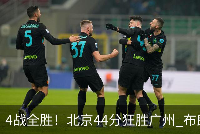 4战全胜！北京44分狂胜广州 布朗29+7+7三分陈盈骏22+8