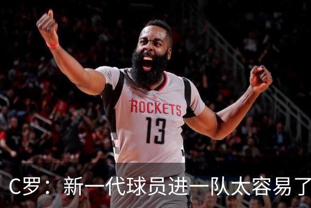 C罗：新一代球员进一队太容易了 他们都不珍惜了