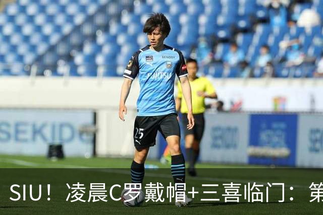 SIU！凌晨C罗戴帽+三喜临门：第985球+最伟大名号+重回国家队！